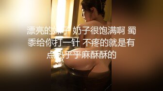 漂亮的妹子 奶子很饱满啊 蜀黍给你打一针 不疼的就是有点热乎乎麻酥酥的