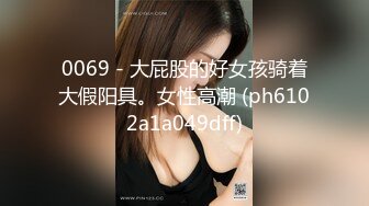 0069 - 大屁股的好女孩骑着大假阳具。女性高潮 (ph6102a1a049dff)