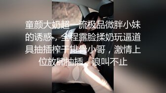 童颜大奶超一流极品微胖小妹的诱惑，全程露脸揉奶玩逼道具抽插榨干排骨小哥，激情上位放肆抽插，浪叫不止