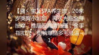 【骚丶宝】SPA养生馆，20来岁美臀小姐姐，再次光临全身按摩，推屁股高清拍摄，金手指扣穴，侧躺爆插多毛骚逼~1