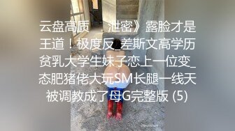 云盘高质㊙️泄密》露脸才是王道！极度反_差斯文高学历贫乳大学生妹子恋上一位变_态肥猪佬大玩SM长腿一线天被调教成了母G完整版 (5)