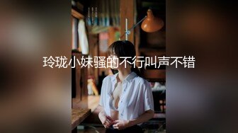 玲珑小妹骚的不行叫声不错