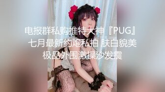 电报群私购推特大神『PUG』七月最新约炮私拍 肤白貌美极品外围激操沙发震