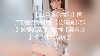 ⚫️⚫️【11月新品福利】国产顶级淫啪组织【公鸡俱乐部】长视频系列，女神【吴芳宜】终于来公鸡玩了