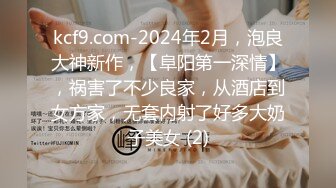 kcf9.com-2024年2月，泡良大神新作，【阜阳第一深情】，祸害了不少良家，从酒店到女方家，无套内射了好多大奶子美女 (2)