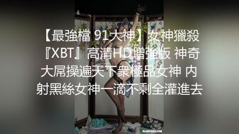 【最強檔 91大神】女神獵殺『XBT』高清HD增強版 神奇大屌操遍天下衆極品女神 内射黑絲女神一滴不剩全灌進去