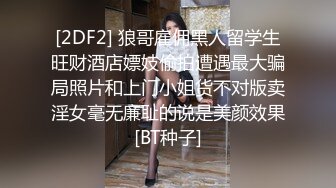 [2DF2] 狼哥雇佣黑人留学生旺财酒店嫖妓偷拍遭遇最大骗局照片和上门小姐货不对版卖淫女毫无廉耻的说是美颜效果[BT种子]