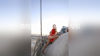 潜入风俗店里的那些事 女技师抹胸裙身材相当好 帮忙挑逗乳粒撸动肉棒 大胸磨茎呻吟色诱