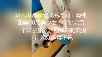 STP28766 双飞名场面！清纯甜美00后美少女！单挑完另一个妹子加入，两嫩妹轮流操，让观众羡慕不已