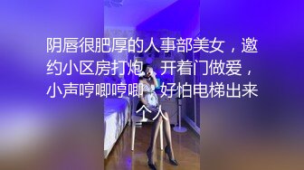 阴唇很肥厚的人事部美女，邀约小区房打炮，开着门做爱，小声哼唧哼唧，好怕电梯出来个人