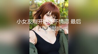 小女友刚开始还不情愿 最后操高潮颤抖