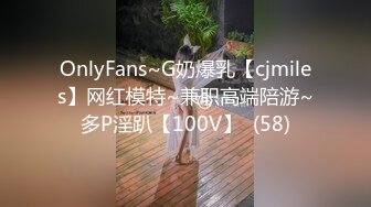 OnlyFans~G奶爆乳【cjmiles】网红模特~兼职高端陪游~多P淫趴【100V】  (58)