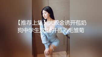 【推荐上集】大叔金诱开苞奶狗中学生,无套开苞无毛雏菊