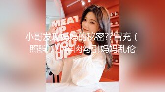 小哥发现妈妈的秘密??冒充（照骗）小鲜肉勾引妈妈乱伦