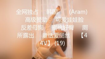 全网独占❤️韩国 아람 (Aram) ❤️高级赞助❤️可爱娃娃脸❤️反差母狗❤️蜜桃好臀❤️厕所露出❤️童话爱丽丝❤️【44V】 (19)