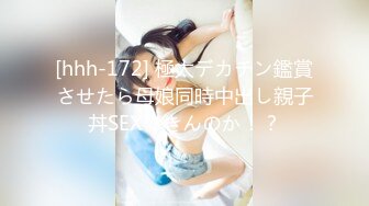 [hhh-172] 極太デカチン鑑賞させたら母娘同時中出し親子丼SEXできんのか！？