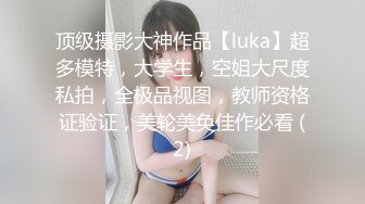 顶级摄影大神作品【luka】超多模特，大学生，空姐大尺度私拍，全极品视图，教师资格证验证，美轮美奂佳作必看 (2)