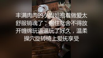 丰满肉肉的小姐姐抱着做爱太舒服销魂了，抱住就舍不得放开缠绵玩逼逼玩了好久，温柔操穴旋转椅上爱抚享受