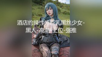 酒店约操性感巨乳黑丝少女-黑人-高潮-上位-强推