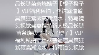 ★☆稀缺资源☆★推特新人极品长腿苗条烧婊子【橙子橙子】VIP福利私拍，丝袜塞逼道具疯狂紫薇高潮流水，特写镜头视觉盛宴推特新人极品长腿苗条烧婊子【橙子橙子】VIP福利私拍，丝袜塞逼道具疯狂紫薇高潮流水，特写镜头视觉盛宴 (5)