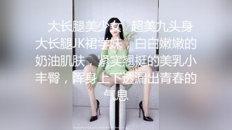 ✿大长腿美少女✿超美九头身大长腿JK裙学妹，白白嫩嫩的奶油肌肤，紧实翘挺的美乳小丰臀，浑身上下透漏出青春的气息