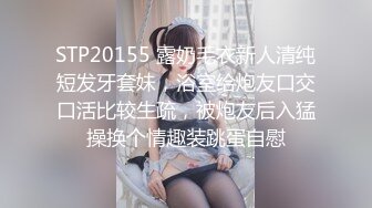 STP20155 露奶毛衣新人清纯短发牙套妹，浴室给炮友口交口活比较生疏，被炮友后入猛操换个情趣装跳蛋自慰