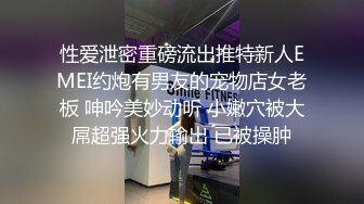 性爱泄密重磅流出推特新人EMEI约炮有男友的宠物店女老板 呻吟美妙动听 小嫩穴被大屌超强火力输出 已被操肿