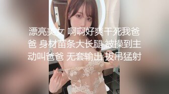 漂亮美女 啊啊好爽干死我爸爸 身材苗条大长腿 被操到主动叫爸爸 无套输出 拔吊猛射