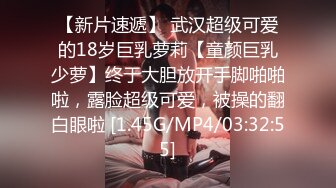 【新片速遞】 武汉超级可爱的18岁巨乳萝莉【童颜巨乳少萝】终于大胆放开手脚啪啪啦，露脸超级可爱，被操的翻白眼啦 [1.45G/MP4/03:32:55]