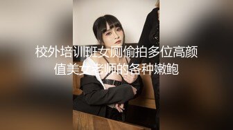 校外培训班女厕偷拍多位高颜值美女老师的各种嫩鲍