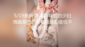 5/19最新 非常有味道的少妇情趣装诱惑带着面具颜值也不错VIP1196