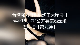 台湾强力桩机约炮王大屌侠「svet19」OF公开募集粉丝炮友私拍【第九弹】