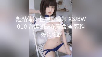 起點傳媒 性視界傳媒 XSJBW010 曾經的班花真會搖 張雅婷(小捷)