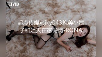 起点传媒xsjky043貌美小姨子和姐夫在家偷情-RONA