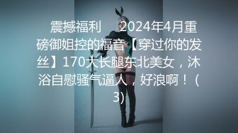 ⚡震撼福利⚡⚡2024年4月重磅御姐控的福音【穿过你的发丝】170大长腿东北美女，沐浴自慰骚气逼人，好浪啊！ (3)