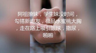  阿祖撩妹，学生妹没时间，勾搭新炮友，极品水蜜桃大胸，走在路上吸引眼球，撒尿，啪啪