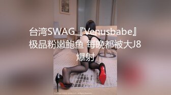 台湾SWAG『Venusbabe』极品粉嫩鲍鱼 每晚都被大J8爆射