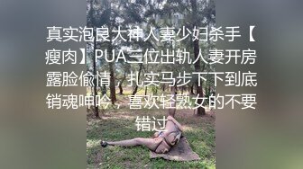 真实泡良大神人妻少妇杀手【瘦肉】PUA三位出轨人妻开房露脸偸情，扎实马步下下到底销魂呻吟，喜欢轻熟女的不要错过