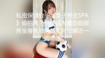 私密保健会所《女子养生SPA》偷拍两个男技师为富态姐服务全身推油阴部乳房按摩还一边唠嗑