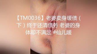 【TM0036】老婆卖身缓债（下）终于还清债务 老婆的身体却不满足 #仙儿媛