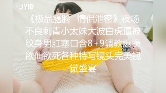 《极品露脸✅情侣泄密》夜场不良刺青小太妹大波白虎逼被纹身男肛塞口含8+9调教爆操欲仙欲死各种特写镜头完美视觉盛宴