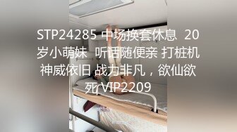 STP24285 中场换套休息  20岁小萌妹  听话随便亲 打桩机神威依旧 战力非凡，欲仙欲死 VIP2209