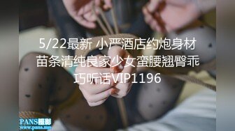 5/22最新 小严酒店约炮身材苗条清纯良家少女蛮腰翘臀乖巧听话VIP1196