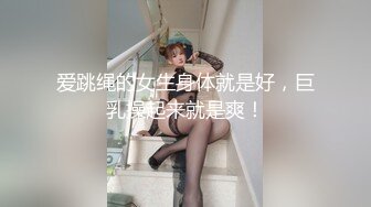 爱跳绳的女生身体就是好，巨乳操起来就是爽！