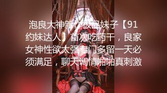 泡良大神新作极品妹子【91约妹达人】首次吃药干，良家女神性欲太强专门多留一天必须满足，聊天调情啪啪真刺激