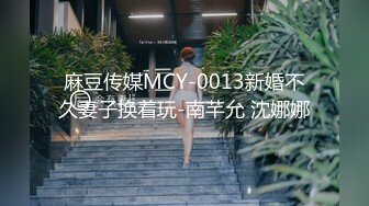 麻豆传媒MCY-0013新婚不久妻子换着玩-南芊允 沈娜娜