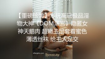 【重磅核弹】专玩高端极品淫物大神《DOM黑宫》隐匿女神天鹅肉 超嫩玉足套着蜜色薄透丝袜 给主人足交