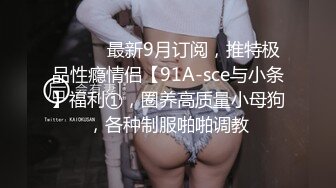 ⚫️⚫️最新9月订阅，推特极品性瘾情侣【91A-sce与小条】福利①，圈养高质量小母狗，各种制服啪啪调教