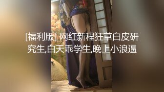 [福利版] 网红新程狂草白皮研究生,白天乖学生,晚上小浪逼