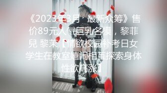 《2023年3月✿最新众筹》售价89元人气巨乳名模，黎菲兒 黎茉【情欲校园补考日女学生在教室嬉闹相互探索身体性欲高涨】